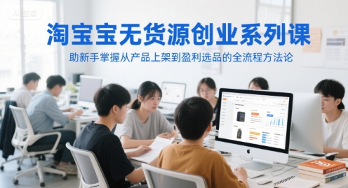 淘宝无货源创业系列课，助新手掌握从产品上架到盈利选品的全流程方法论-Ai创业网