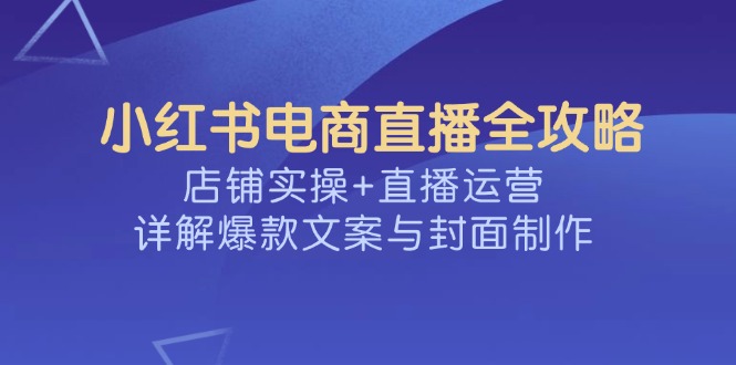 小红书电商直播全攻略，店铺实操+直播运营，详解爆款文案与封面制作-Ai创业网