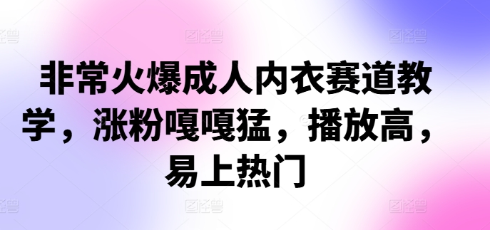 非常火爆成人内衣赛道教学，​涨粉嘎嘎猛，播放高，易上热门-Ai创业网