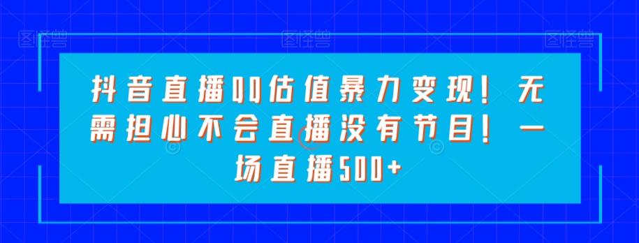 抖音直播QQ估值暴力变现！无需担心不会直播没有节目！一场直播500+！-Ai创业网