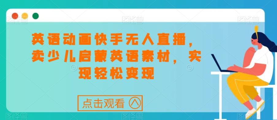 英语动画快手无人直播，卖少儿启蒙英语素材，实现轻松变现-Ai创业网