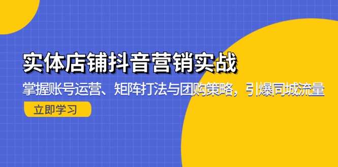 实体店铺抖音营销实战：掌握账号运营、矩阵打法与团购策略，引爆同城流量-Ai创业网