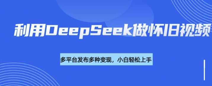 利用DeepSeek做怀旧视频，流量号多渠道变现能力强-Ai创业网