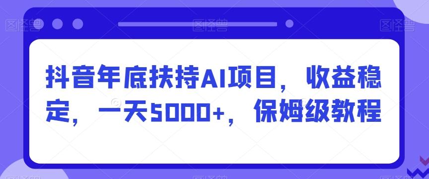 抖音年底扶持AI项目，收益稳定，一天5000+，保姆级教程-Ai创业网