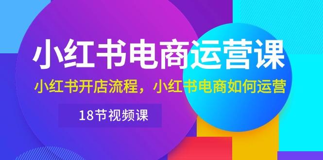 小红书·电商运营课：小红书开店流程，小红书电商如何运营(18节视频课-Ai创业网