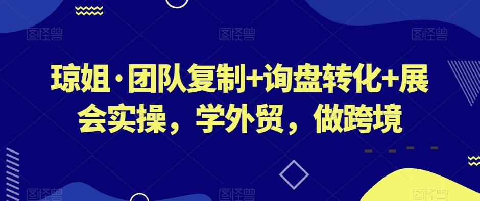 琼姐·团队复制+询盘转化+展会实操，学外贸，做跨境-Ai创业网