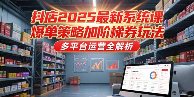 抖店2025最新系统课，爆单策略加阶梯券玩法，多平台运营全解析-Ai创业网