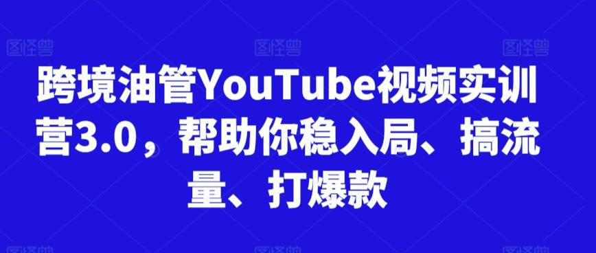 跨境油管YouTube视频实训营3.0，帮助你稳入局、搞流量、打爆款-Ai创业网