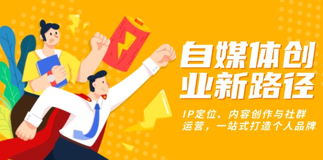 自媒体创业新路径：IP定位、内容创作与社群运营，一站式打造个人品牌-Ai创业网