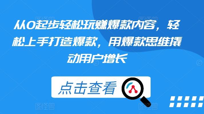 从0起步轻松玩赚爆款内容，轻松上手打造爆款，用爆款思维撬动用户增长-Ai创业网