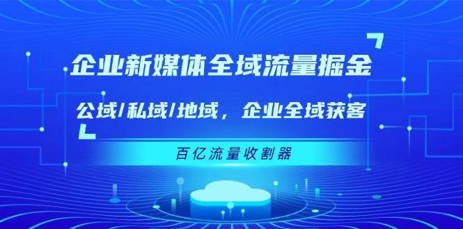 企业 新媒体 全域流量掘金：公域/私域/地域 企业全域获客 百亿流量 收割器-Ai创业网