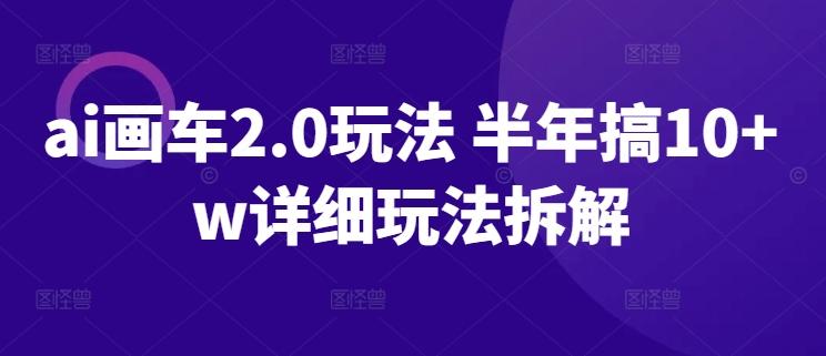 ai画车2.0玩法 半年搞10+w详细玩法拆解【揭秘】-Ai创业网