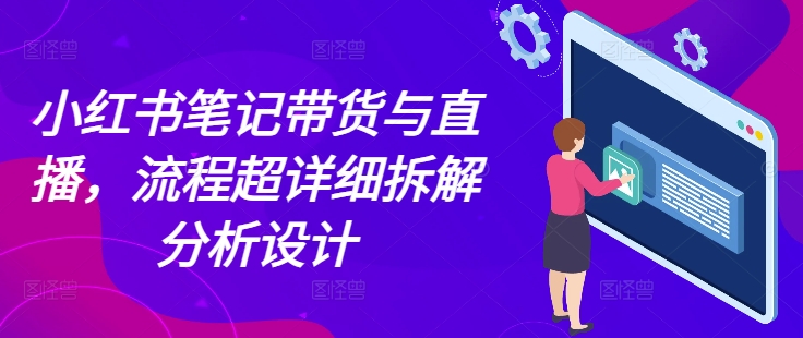 小红书笔记带货与直播，流程超详细拆解分析设计-Ai创业网