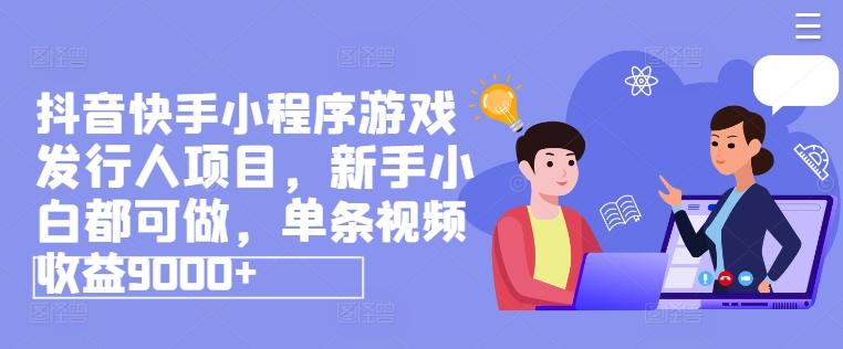 抖音快手小程序游戏发行人项目，新手小白都可做，单条视频收益9000+-Ai创业网