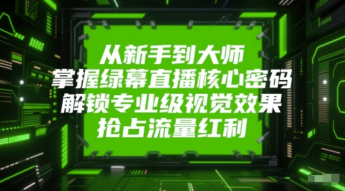 从新手到大师，掌握绿幕直播核心密码，解锁专业级视觉效果，抢占流量红利-Ai创业网