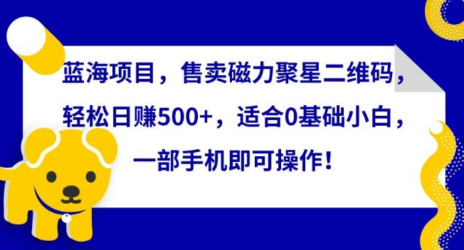 蓝海项目，售卖磁力聚星二维码，轻松日赚500+，适合0基础小白，一部手机即可操作【揭秘】-Ai创业网