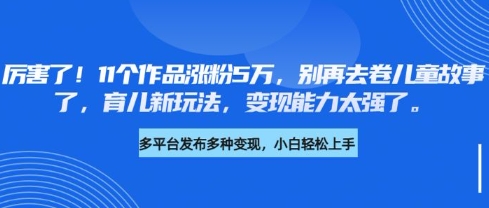 厉害了，11个作品涨粉5万，别再去卷儿童故事了，育儿新玩法，变现能力太强了-Ai创业网