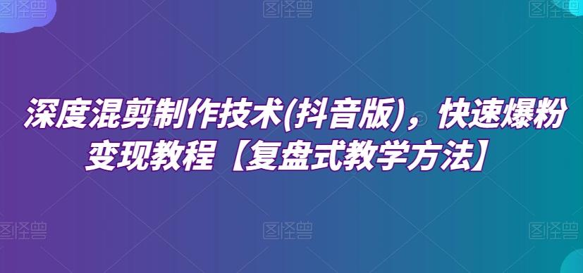 深度混剪制作技术(抖音版)，快速爆粉变现教程【复盘式教学方法】-Ai创业网