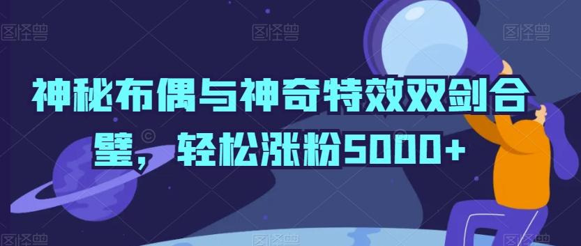 神秘布偶与神奇特效双剑合璧，轻松涨粉5000+【揭秘】-Ai创业网