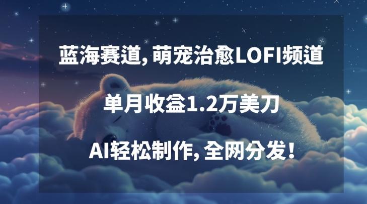 蓝海赛道，萌宠治愈LOFI频道，单月收益1.2万美刀，AI轻松制作，全网分发【揭秘】-Ai创业网
