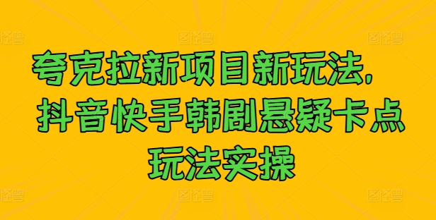 夸克拉新项目新玩法， 抖音快手韩剧悬疑卡点玩法实操-Ai创业网