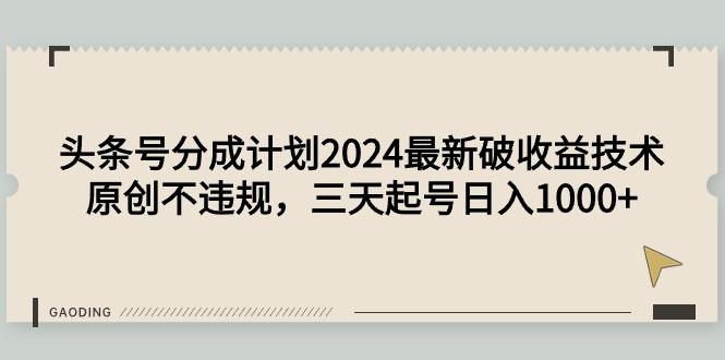 (9455期)头条号分成计划2024最新破收益技术，原创不违规，三天起号日入1000+-Ai创业网