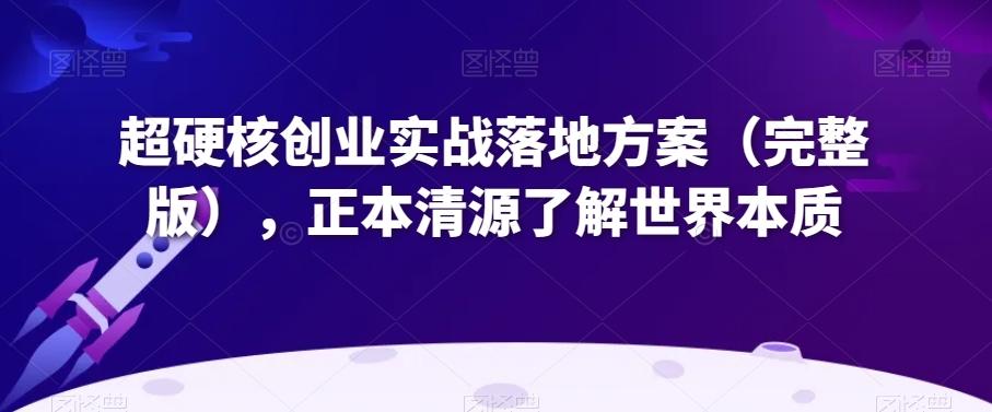 超硬核创业实战落地方案（完整版），正本清源了解世界本质-Ai创业网