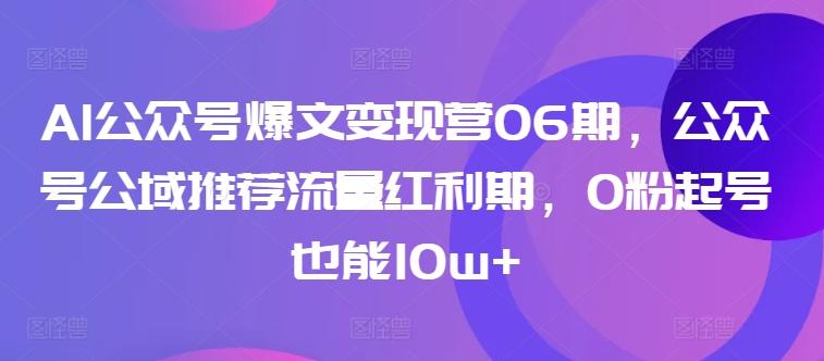 AI公众号爆文变现营06期，公众号公域推荐流量红利期，0粉起号也能10w+-Ai创业网