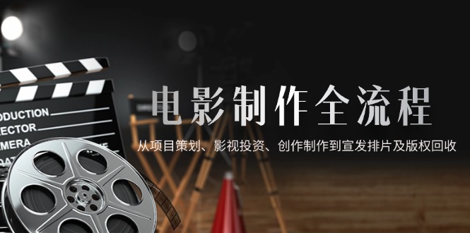 电影制作全流程，从项目策划、影视投资、创作制作到宣发排片及版权回收-Ai创业网