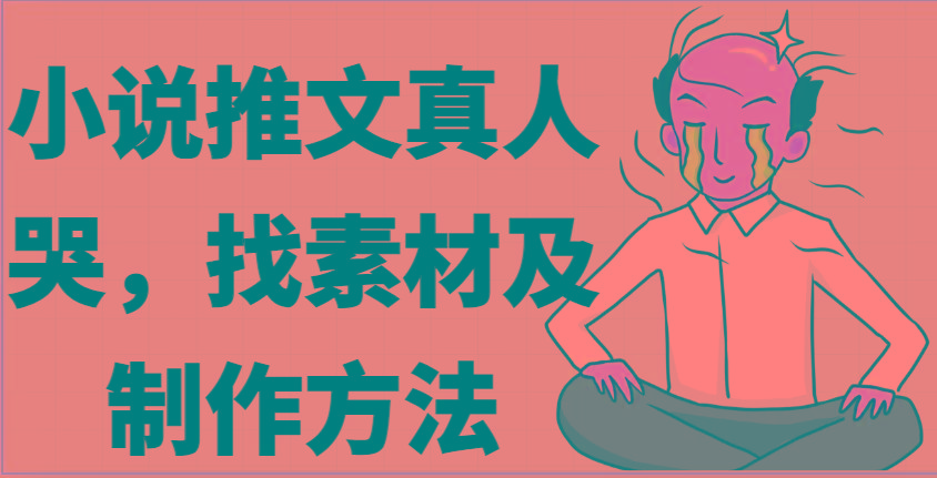 小说推文真人出镜哭，找素材及制作方法-Ai创业网
