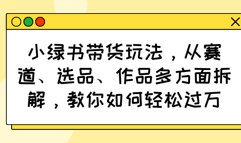小绿书带货玩法，从赛道、选品、作品多方面拆解，教你如何轻松过万-Ai创业网