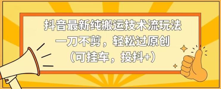 抖音最新纯搬运技术流玩法，一刀不剪，轻松过原创(可挂车，投抖+)【揭秘】-Ai创业网