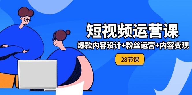 0基础学习短视频运营-全套实战课，爆款内容设计+粉丝运营+内容变现(28节-Ai创业网