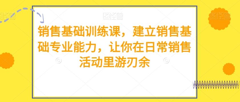 销售基础训练课，建立销售基础专业能力，让你在日常销售活动里游刃余-Ai创业网