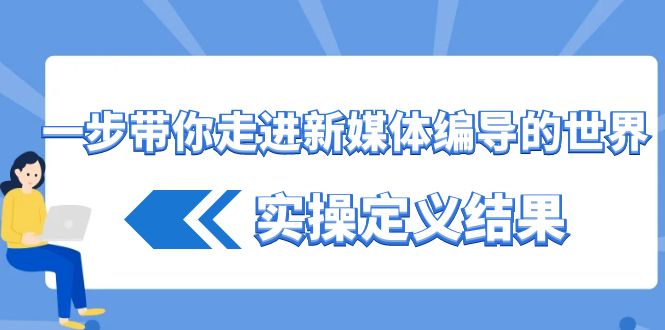 一步带你走进新媒体编导的世界，实操定义结果(17节课)-Ai创业网