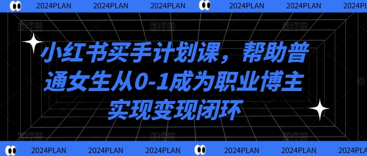小红书买手计划课，帮助普通女生从0-1成为职业博主实现变现闭环-Ai创业网
