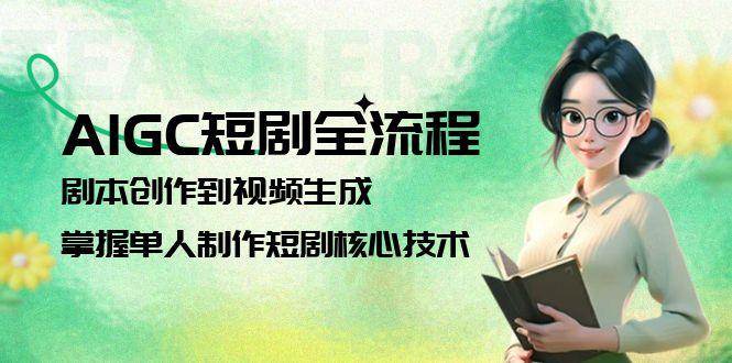 AIGC短剧全流程：剧本创作到视频生成，掌握单人制作短剧核心技术-Ai创业网