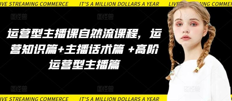 运营型主播课自然流课程，运营知识篇+主播话术篇 +高阶运营型主播篇-Ai创业网