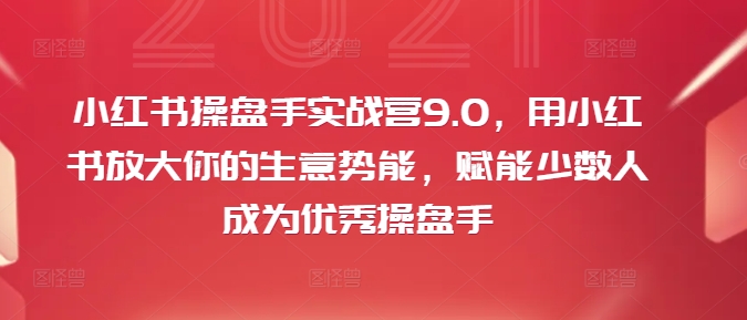 小红书操盘手实战营9.0，用小红书放大你的生意势能，赋能少数人成为优秀操盘手-Ai创业网