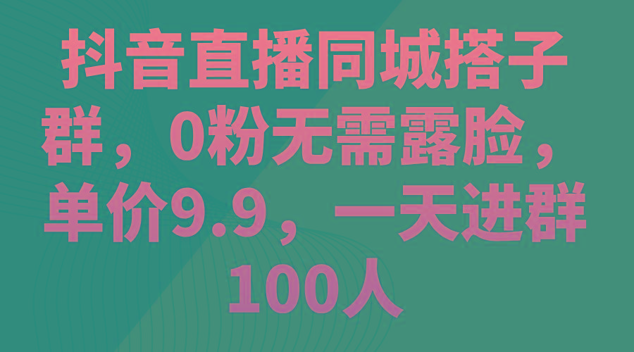 抖音直播同城搭子群，0粉无需露脸，单价9.9，一天进群100人-Ai创业网