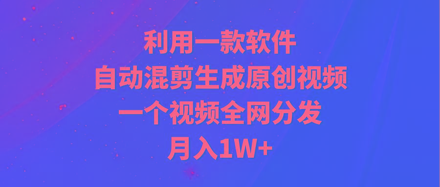 (9472期)利用一款软件，自动混剪生成原创视频，一个视频全网分发，月入1W+附软件-Ai创业网