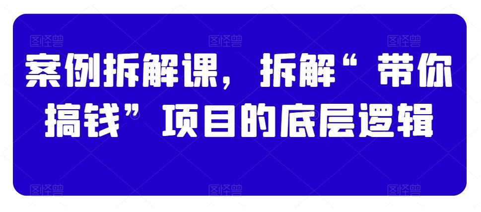 案例拆解课，拆解“带你搞钱”项目的底层逻辑-Ai创业网