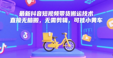最新抖音短视频带货搬运技术，直接无脑搬，无需剪辑，可挂小黄车-Ai创业网