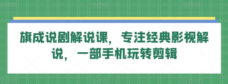 旗成说剧解说课，专注经典影视解说，一部手机玩转剪辑-Ai创业网