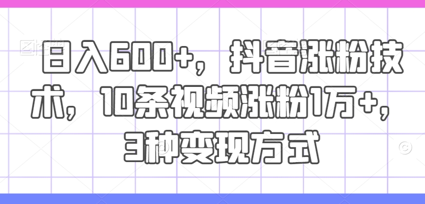 日入600+，抖音涨粉技术，10条视频涨粉1万+，3种变现方式【揭秘】-Ai创业网
