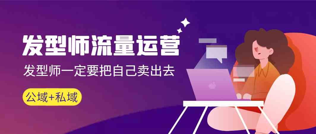 发型师流量运营，发型师一定要把自己卖出去(公域+私城)-Ai创业网