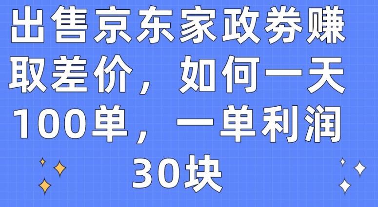 出售京东家政劵赚取差价，如何一天100单，一单利润30块【揭秘】-Ai创业网