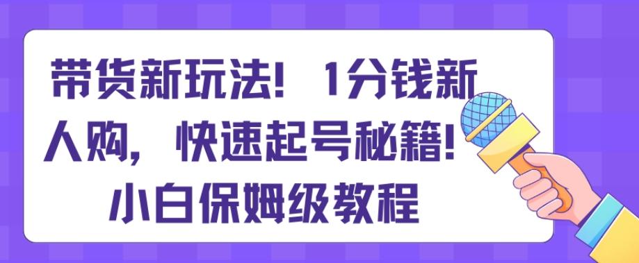带货新玩法，1分钱新人购，快速起号秘籍，小白保姆级教程【揭秘】-Ai创业网