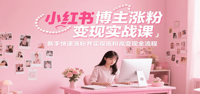 小红书博主涨粉变现实战课，新手快速涨粉并实现低粉高变现全流程-Ai创业网