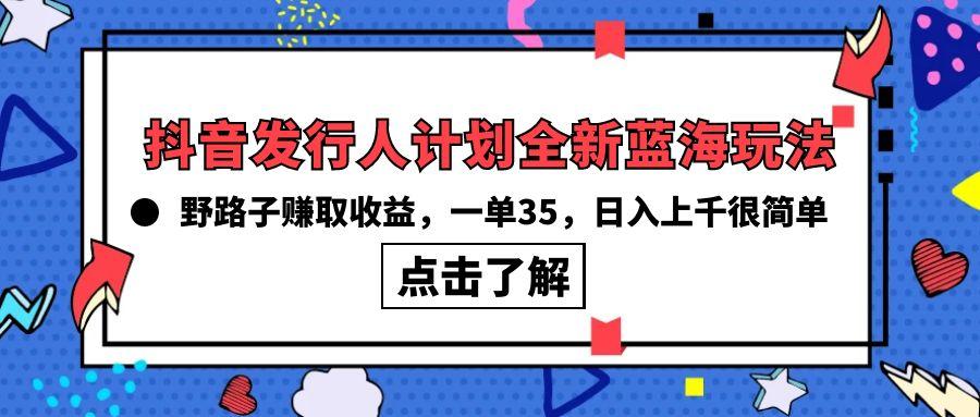 (10067期)抖音发行人计划全新蓝海玩法，野路子赚取收益，一单35，日入上千很简单!-Ai创业网